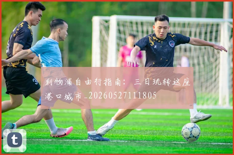 利物浦自由行指南:三日玩转这座港口城市_20260527111805
