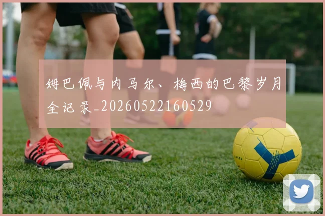 姆巴佩与内马尔、梅西的巴黎岁月全记录_20260522160529