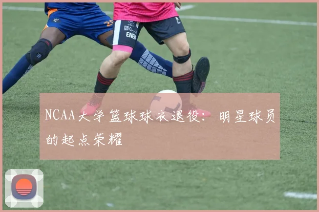 NCAA大学篮球球衣退役:明星球员的起点荣耀