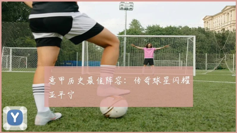 意甲历史最佳阵容:传奇球星闪耀亚平宁