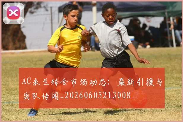 AC米兰转会市场动态:最新引援与离队传闻_20260605213008