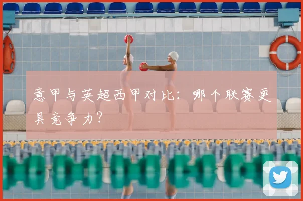 意甲与英超西甲对比:哪个联赛更具竞争力?