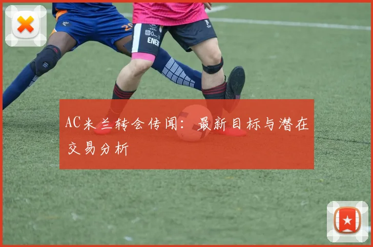AC米兰转会传闻：最新目标与潜在交易分析