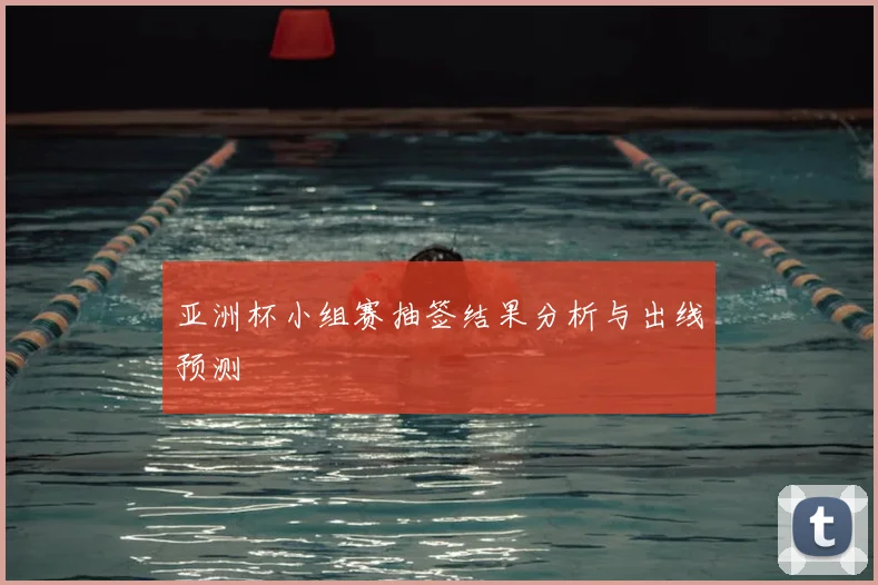 亚洲杯小组赛抽签结果分析与出线预测