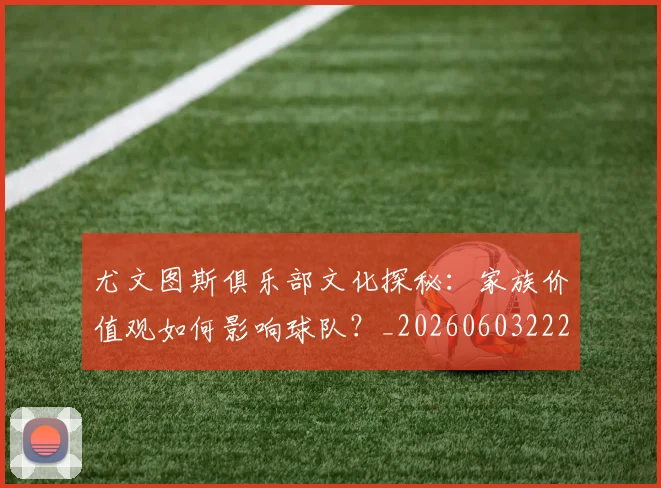 尤文图斯俱乐部文化探秘:家族价值观如何影响球队?_20260603222031