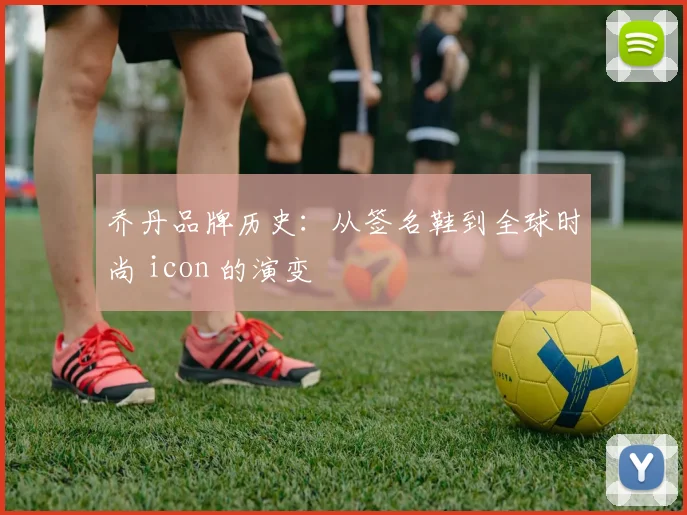 乔丹品牌历史:从签名鞋到全球时尚 icon 的演变