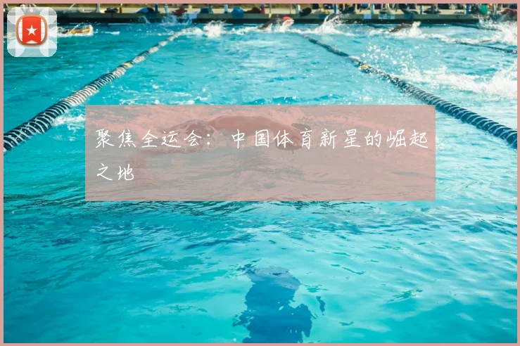 聚焦全运会:中国体育新星的崛起之地