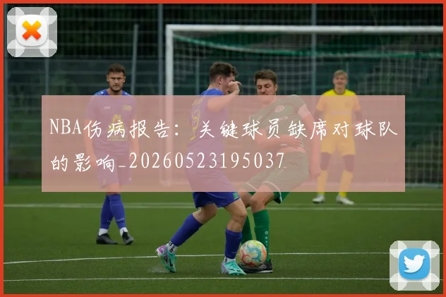NBA伤病报告:关键球员缺席对球队的影响_20260523195037