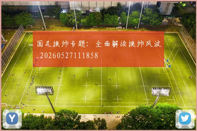 国足换帅专题:全面解读换帅风波_20260527111858
