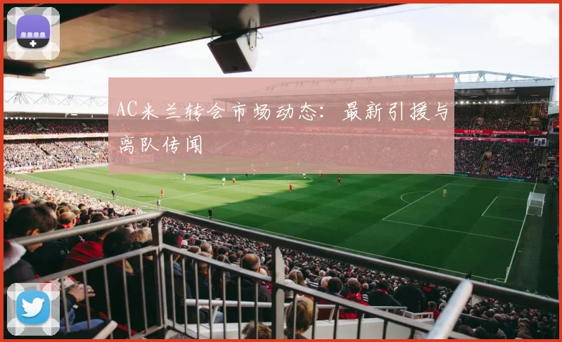 AC米兰转会市场动态:最新引援与离队传闻