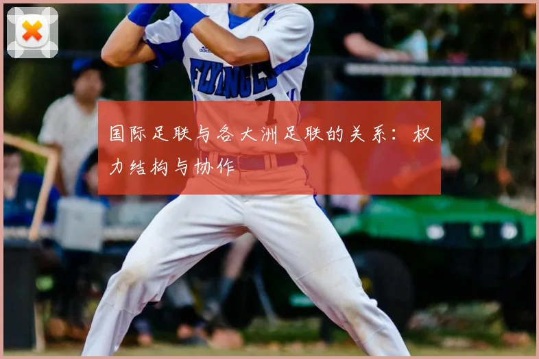 国际足联与各大洲足联的关系:权力结构与协作