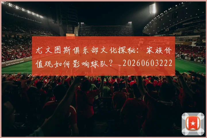 尤文图斯俱乐部文化探秘:家族价值观如何影响球队?_20260603222031