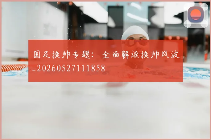 国足换帅专题:全面解读换帅风波_20260527111858