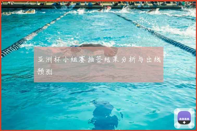亚洲杯小组赛抽签结果分析与出线预测